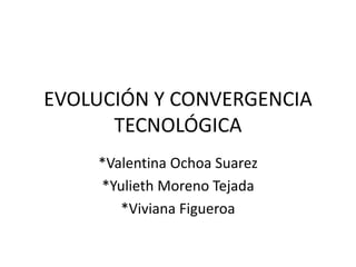 EVOLUCIÓN Y CONVERGENCIA
TECNOLÓGICA
*Valentina Ochoa Suarez
*Yulieth Moreno Tejada
*Viviana Figueroa
 