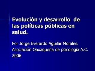 Evolución y desarrollo  de las políticas públicas en salud. Por Jorge Everardo Aguilar Morales. Asociación Oaxaqueña de psicología A.C. 2006 