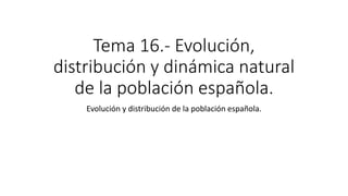 Tema 16.- Evolución,
distribución y dinámica natural
de la población española.
Evolución y distribución de la población española.
 