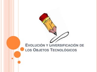 EVOLUCIÓN Y DIVERSIFICACIÓN DE
LOS OBJETOS TECNOLÓGICOS
 