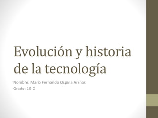 Evolución y historia
de la tecnología
Nombre: Mario Fernando Ospina Arenas
Grado: 10-C
 