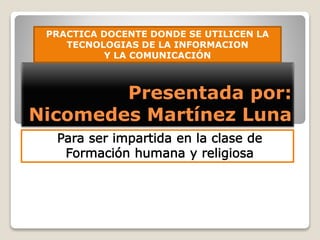 Presentada por:
Nicomedes Martínez Luna
PRACTICA DOCENTE DONDE SE UTILICEN LA
TECNOLOGIAS DE LA INFORMACION
Y LA COMUNICACIÓN
 