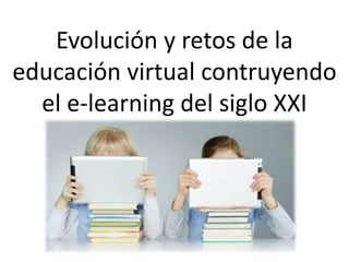 Evolución y retos de la 
educación virtual contruyendo 
el e-learning del siglo XXI 
 