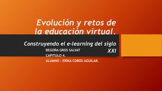 Evolución y retos de 
la educación virtual. 
Construyendo el e-learning del siglo 
BEGOÑA GROS SALVAT XXI 
CAPITULO 4. 
ALUMNO : ERIKA COBOS AGUILAR. 
 
