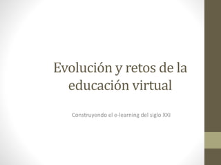 Evolución y retos de la
educación virtual
Construyendo el e-learning del siglo XXI
 