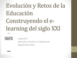 Evolución y Retos de la 
Educación 
Construyendo el e-learning 
del siglo XXI 
Capítulo IV 
Aprender y enseñar en Colaboración 
Begoña Gros Salvat 
 
