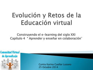 Construyendo el e-learning del siglo XXI 
Capítulo 4 “ Aprender y enseñar en colaboración” 
Cyntia Karina Cuellar Lozano 
25 Octubre 2014 
 