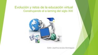 Evolución y retos de la educación virtual 
Construyendo el e-larning del siglo XXI 
Edith Josefina Acosta Domínguez 
 