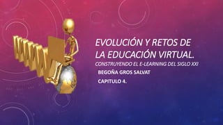 EVOLUCIÓN Y RETOS DE 
LA EDUCACIÓN VIRTUAL. 
CONSTRUYENDO EL E-LEARNING DEL SIGLO XXI 
BEGOÑA GROS SALVAT 
CAPITULO 4. 
 