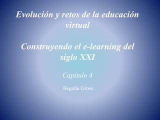 Evolución y retos de la educación 
virtual 
Construyendo el e-learning del 
siglo XXI 
Capítulo 4 
Begoña Gross 
 