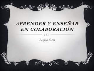 APRENDER Y ENSEÑAR 
EN COLABORACIÓN 
Begoña Gros 
 