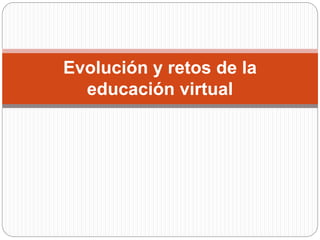 Evolución y retos de la 
educación virtual 
 