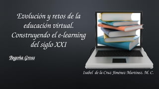 Evolución y retos de la educación virtual. Construyendo el e-learningdel siglo XXIBegoña Gross 
Isabel de la Cruz Jiménez Martínez. M. C.  