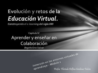 Educación Virtual. 
Profra. Florinda Delfina Cárdenas Falcón 
Capitulo IV 
Aprender y enseñar en 
Colaboración 
Begoña Gros Salvat 
 
