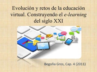 Evolución y retos de la educación 
virtual. Construyendo el e-learning 
del siglo XXI 
Begoña Gros, Cap. 4 (2011) 
 