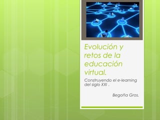 Evolución y 
retos de la 
educación 
virtual. 
Construyendo el e-learning 
del siglo XXI . 
Begoña Gros. 
 