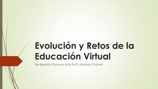 Evolución y Retos de la 
Educación Virtual 
De Begoña Gros por Ana Ruth Jiménez Chávez 
 