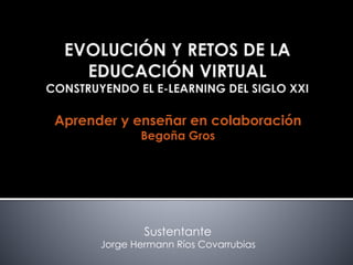 Aprender y enseñar en colaboración 
Begoña Gros 
Sustentante 
Jorge Hermann Ríos Covarrubias 
 