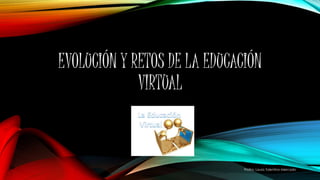 EVOLUCIÓN Y RETOS DE LA EDUCACIÓN 
VIRTUAL 
Profra. Laura Tolentino Mercado 
 