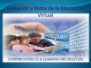 Evolución y Retos de la Educación 
Virtual 
CONSTRUYENDO EL E-LEARNING DEL SIGLO XXI 
 