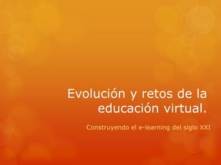 Evolución y retos de la 
educación virtual. 
Construyendo el e-learning del siglo XXI 
 