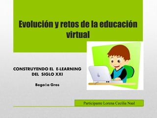 CONSTRUYENDO EL E-LEARNING
DEL SIGLO XXI
Begoña Gros
Evolución y retos de la educación
virtual
Participante Lorena Cecilia Naal
 