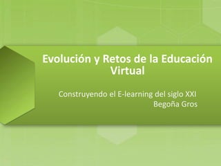 Evolución y Retos de la Educación
Virtual
Construyendo el E-learning del siglo XXI
Begoña Gros
 