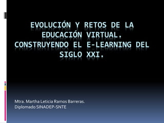 EVOLUCIÓN Y RETOS DE LA
EDUCACIÓN VIRTUAL.
CONSTRUYENDO EL E-LEARNING DEL
SIGLO XXI.
Mtra. Martha Leticia Ramos Barreras.
Diplomado SINADEP-SNTE
 