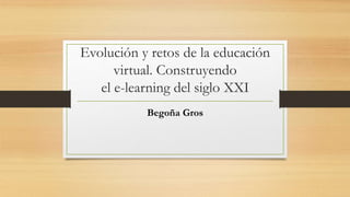 Evolución y retos de la educación
virtual. Construyendo
el e-learning del siglo XXI
Begoña Gros
 