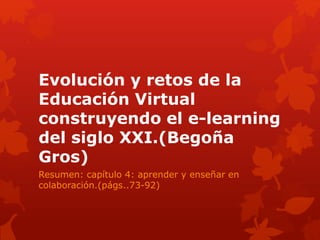 Evolución y retos de la
Educación Virtual
construyendo el e-learning
del siglo XXI.(Begoña
Gros)
Resumen: capítulo 4: aprender y enseñar en
colaboración.(págs..73-92)
 