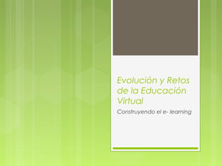 Evolución y Retos
de la Educación
Virtual
Construyendo el e- learning
 