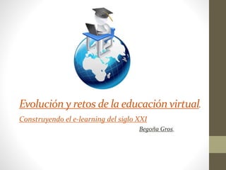 Evolución y retos de la educación virtual.
Construyendo el e-learning del siglo XXI
Begoña Gros.
 