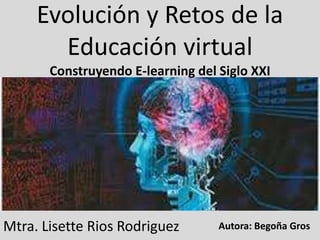 Evolución y Retos de la
Educación virtual
Construyendo E-learning del Siglo XXI
Mtra. Lisette Rios Rodriguez Autora: Begoña Gros
 