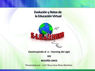 Construyendo el e – learning del siglo
XXI
BEGOÑA GROS
Presentado por: L.E.P. Rosa Irene Rivas Martínez.
 