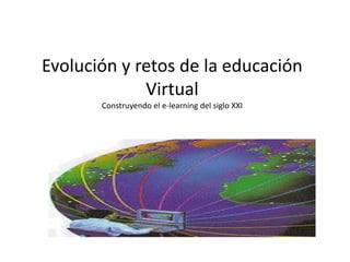 Evolución y retos de la educación
Virtual
Construyendo el e-learning del siglo XXI
 
