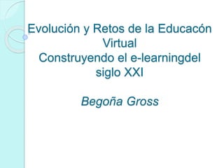 Evolución y Retos de la Educacón
Virtual
Construyendo el e-learningdel
siglo XXI
Begoña Gross
 