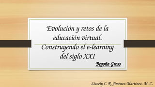 Evolución y retos de la
educación virtual.
Construyendo el e-learning
del siglo XXI
Begoña Gross
Lizcely C. R. Jiménez Martínez. M. C.
 