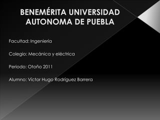 Facultad: Ingeniería

Colegio: Mecánica y eléctrica

Periodo: Otoño 2011

Alumno: Víctor Hugo Rodríguez Barrera
 