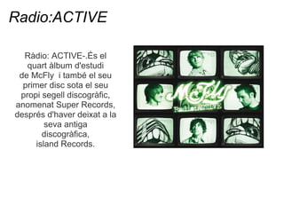 Radio:ACTIVE

  Rdio: ACTIVE-.?s el
   quart lbum d'estudi
 de McFly i tamb el seu
  primer disc sota el seu
 propi segell discogrfic,
anomenat Super Records,
desprs d'haver deixat a la
         seva antiga
        discogrfica,
      island Records.
 