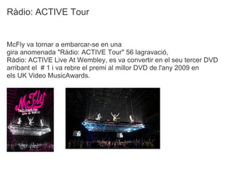 Rdio: ACTIVE Tour


McFly va tornar a embarcar-se en una
gira anomenada "Rdio: ACTIVE Tour" 56 lagravaci,
Rdio: ACTIVE Live At Wembley, es va convertir en el seu tercer DVD
arribant el # 1 i va rebre el premi al millor DVD de l'any 2009 en
els UK Video MusicAwards.
 