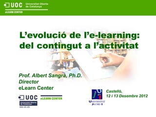 L’evolució de l’e-learning:
del contingut a l’activitat


Prof. Albert Sangrà, Ph.D.
Director
eLearn Center
                             Castelló,
                             12 i 13 Desembre 2012
 