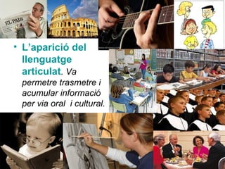 • L’aparició del
llenguatge
articulat. Va
permetre trasmetre i
acumular informació
per via oral i cultural.
 