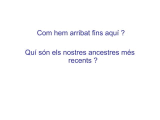 Com hem arribat fins aquí ?
Quí són els nostres ancestres més
recents ?
 