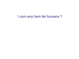 I com ens hem fet humans ?
 