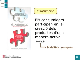 “ Prosumers” Els consumidors participen en la creació dels productes d’una manera activa Exemple Malalties cròniques 
