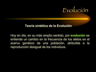 Evolución Teoría sintética de la Evolución Hoy en día, en su más amplio sentido, por  evolución  se entiende un cambio en la frecuencia de los alelos en el acervo genético de una población, atribuible a la reproducción desigual de los individuos. 