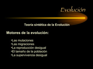 Evolución Teoría sintética de la Evolución Motores de la evolución: Las mutaciones Las migraciones La reproducción desigual El tamaño de la población La supervivencia desigual 