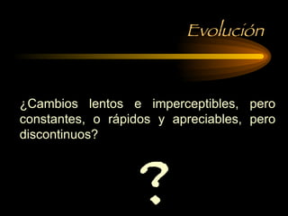 Evolución ¿Cambios lentos e imperceptibles, pero constantes, o rápidos y apreciables, pero discontinuos? ? 