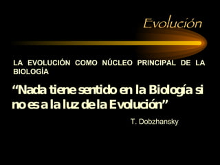Evolución LA EVOLUCIÓN COMO NÚCLEO PRINCIPAL DE LA BIOLOGÍA “ Nada tiene sentido en la Biología si no es a la luz de la Evolución” T. Dobzhansky 