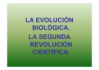 LA EVOLUCIÓN
  BIOLÓGICA.
 LA SEGUNDA
 REVOLUCIÓN
  CIENTÍFICA.
 